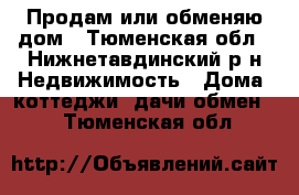 Продам или обменяю дом - Тюменская обл., Нижнетавдинский р-н Недвижимость » Дома, коттеджи, дачи обмен   . Тюменская обл.